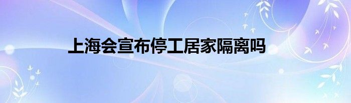 上海会宣布停工居家隔离吗