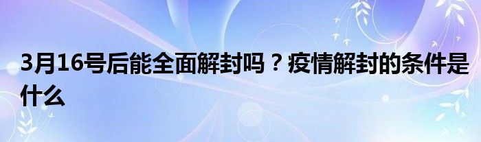 3月16号后能全面解封吗？疫情解封的条件是什么