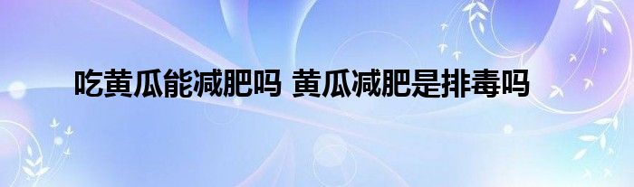 吃黄瓜能减肥吗 黄瓜减肥是排毒吗