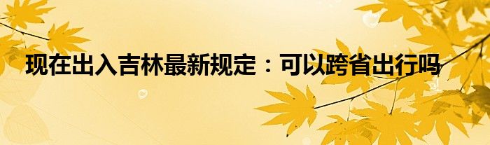 现在出入吉林最新规定：可以跨省出行吗