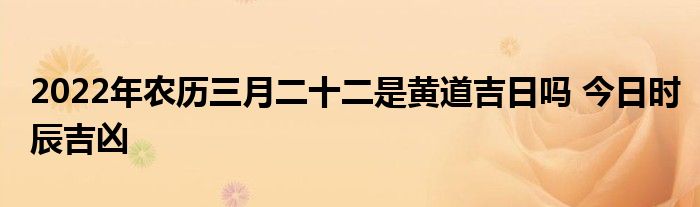 2022年农历三月二十二是黄道吉日吗 今日时辰吉凶