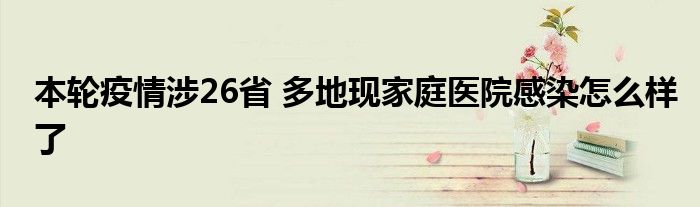 本轮疫情涉26省 多地现家庭医院感染怎么样了