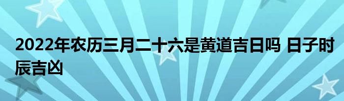 2022年农历三月二十六是黄道吉日吗 日子时辰吉凶