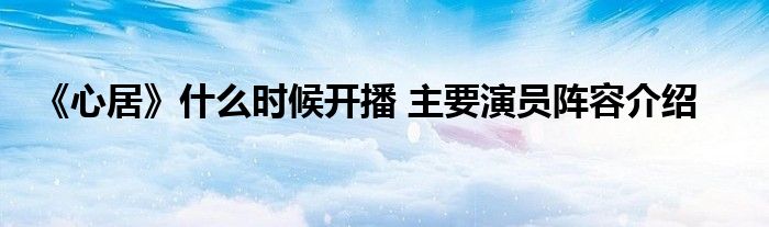 《心居》什么时候开播 主要演员阵容介绍