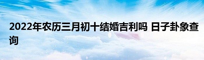 2022年农历三月初十结婚吉利吗 日子卦象查询