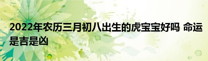 2022年农历三月初八出生的虎宝宝好吗 命运是吉是凶