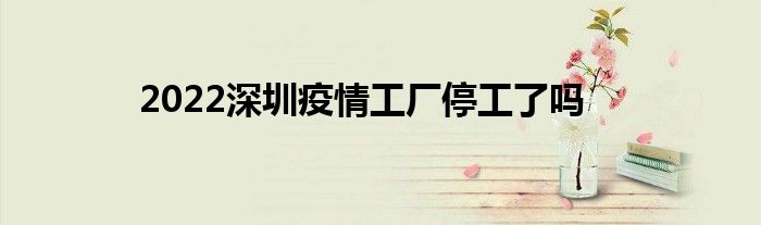 2022深圳疫情工厂停工了吗