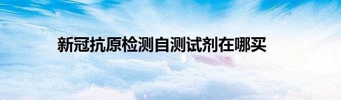新冠抗原检测自测试剂在哪买