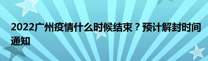 2022广州疫情什么时候结束？预计解封时间通知