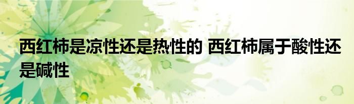 西红柿是凉性还是热性的 西红柿属于酸性还是碱性
