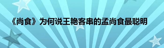 《尚食》为何说王艳客串的孟尚食最聪明