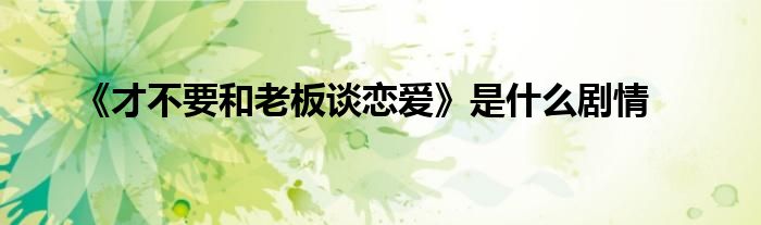 《才不要和老板谈恋爱》是什么剧情