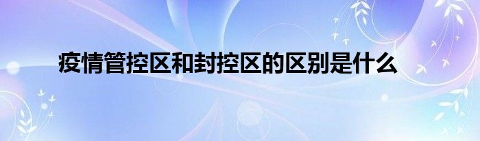 疫情管控区和封控区的区别是什么