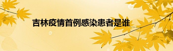 吉林疫情首例感染患者是谁 