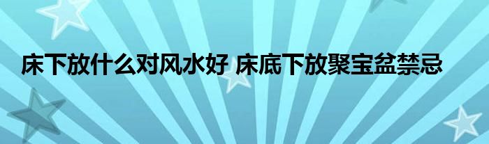 床下放什么对风水好 床底下放聚宝盆禁忌