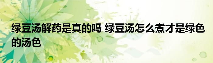绿豆汤解药是真的吗 绿豆汤怎么煮才是绿色的汤色