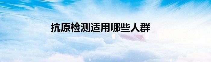 抗原检测适用哪些人群