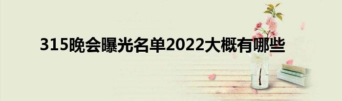 315晚会曝光名单2022大概有哪些