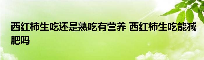 西红柿生吃还是熟吃有营养 西红柿生吃能减肥吗