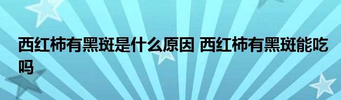 西红柿有黑斑是什么原因 西红柿有黑斑能吃吗