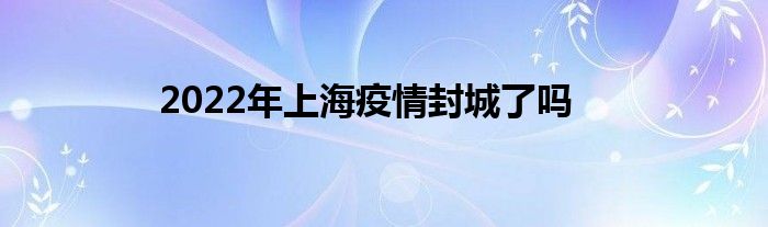 2022年上海疫情封城了吗