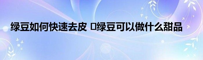 绿豆如何快速去皮 ​绿豆可以做什么甜品
