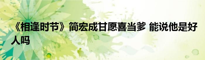 《相逢时节》简宏成甘愿喜当爹 能说他是好人吗