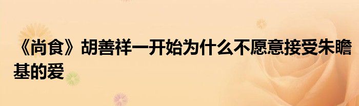 《尚食》胡善祥一开始为什么不愿意接受朱瞻基的爱