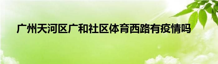 广州天河区广和社区体育西路有疫情吗