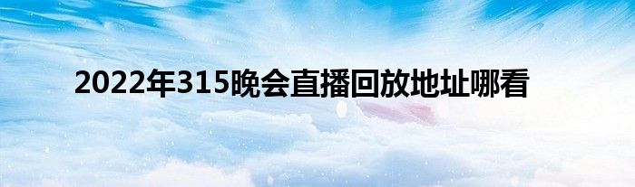 2022年315晚会直播回放地址哪看
