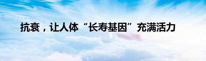 抗衰，让人体“长寿基因”充满活力