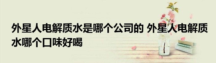 外星人电解质水是哪个公司的 外星人电解质水哪个口味好喝