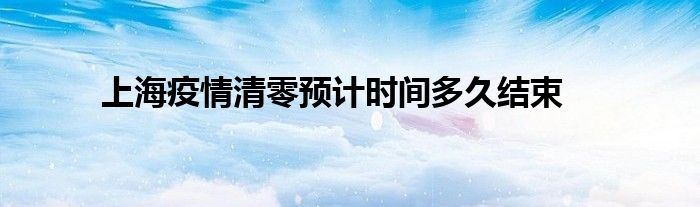 上海疫情清零预计时间多久结束