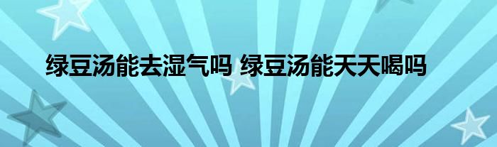 绿豆汤能去湿气吗 绿豆汤能天天喝吗