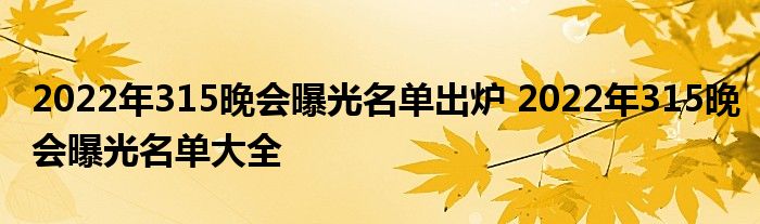 2022年315晚会曝光名单出炉 2022年315晚会曝光名单大全