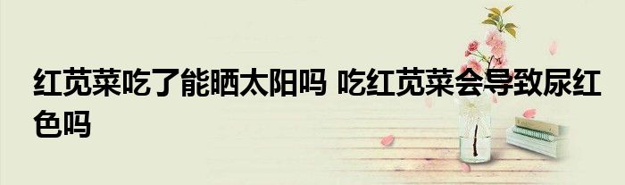 红苋菜吃了能晒太阳吗 吃红苋菜会导致尿红色吗