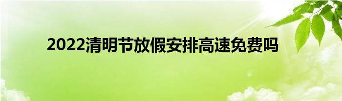 2022清明节放假安排高速免费吗