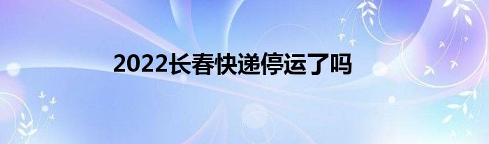 2022长春快递停运了吗