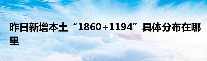 昨日新增本土“1860+1194”具体分布在哪里