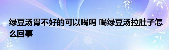 绿豆汤胃不好的可以喝吗 喝绿豆汤拉肚子怎么回事