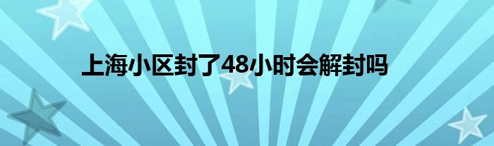 上海小区封了48小时会解封吗