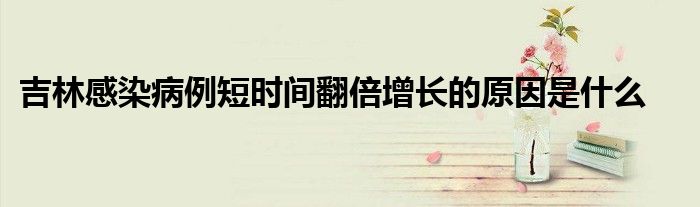 吉林感染病例短时间翻倍增长的原因是什么
