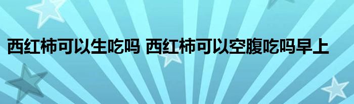 西红柿可以生吃吗 西红柿可以空腹吃吗早上