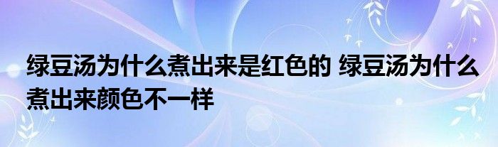 绿豆汤为什么煮出来是红色的 绿豆汤为什么煮出来颜色不一样