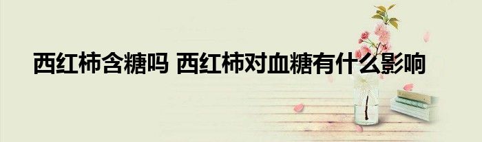 西红柿含糖吗 西红柿对血糖有什么影响