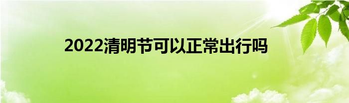 2022清明节可以正常出行吗