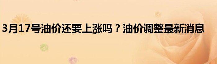 3月17号油价还要上涨吗？油价调整最新消息
