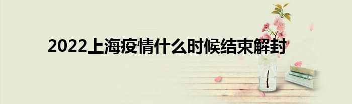2022上海疫情什么时候结束解封