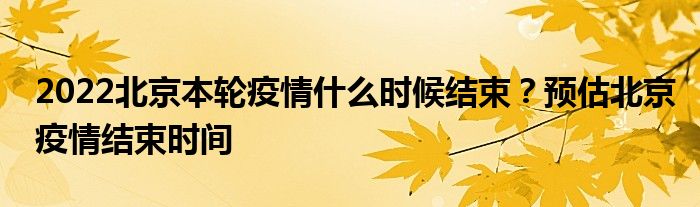 2022北京本轮疫情什么时候结束？预估北京疫情结束时间