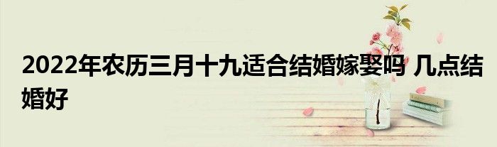 2022年农历三月十九适合结婚嫁娶吗 几点结婚好